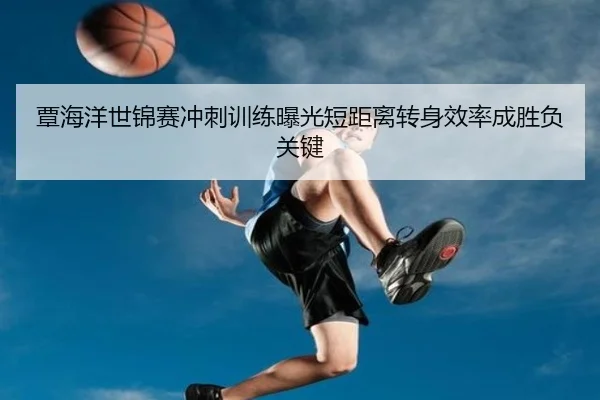 覃海洋世锦赛冲刺训练曝光短距离转身效率成胜负关键